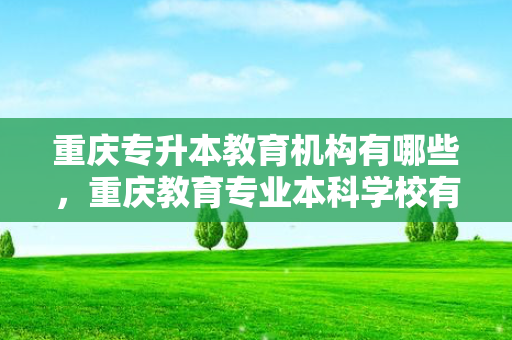 重庆专升本教育机构有哪些，重庆教育专业本科学校有哪些