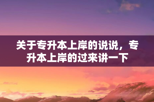 关于专升本上岸的说说，专升本上岸的过来讲一下