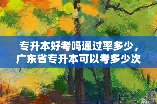 专升本好考吗通过率多少，广东省专升本可以考多少次