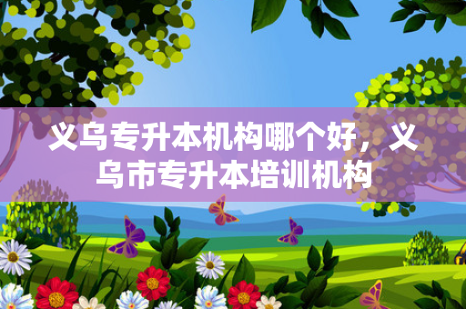 义乌专升本机构哪个好，义乌市专升本培训机构