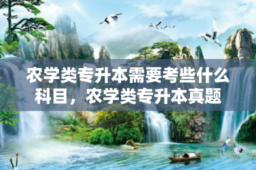 农学类专升本需要考些什么科目，农学类专升本真题