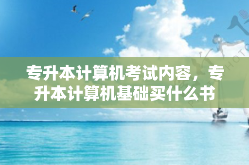 专升本计算机考试内容，专升本计算机基础买什么书