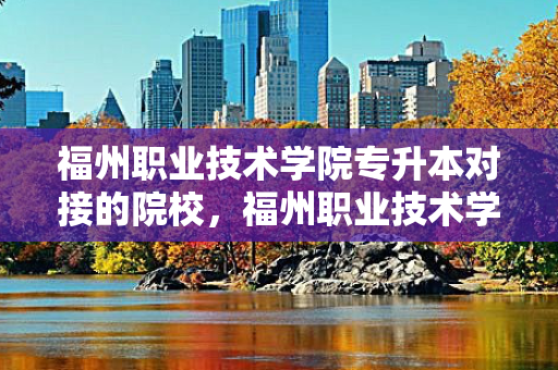 福州职业技术学院专升本对接的院校，福州职业技术学院专升本概率