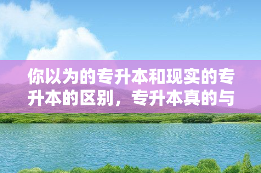 你以为的专升本和现实的专升本的区别，专升本真的与本科一样吗