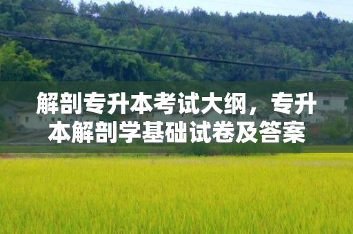 解剖专升本考试大纲，专升本解剖学基础试卷及答案