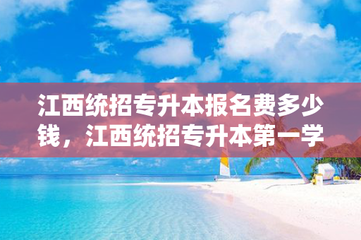 江西统招专升本报名费多少钱，江西统招专升本第一学历