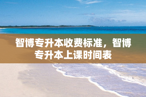 智博专升本收费标准，智博专升本上课时间表