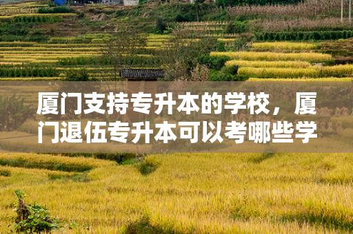 厦门支持专升本的学校，厦门退伍专升本可以考哪些学校呢