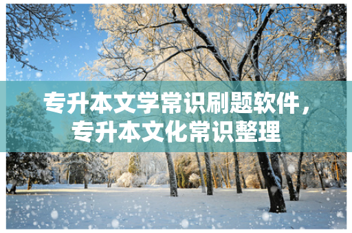专升本文学常识刷题软件，专升本文化常识整理