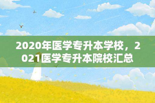2020年医学专升本学校，2021医学专升本院校汇总