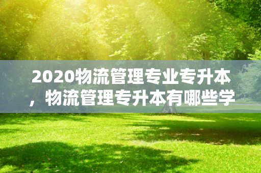 2020物流管理专业专升本，物流管理专升本有哪些学校