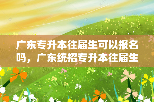 广东专升本往届生可以报名吗，广东统招专升本往届生可以考吗