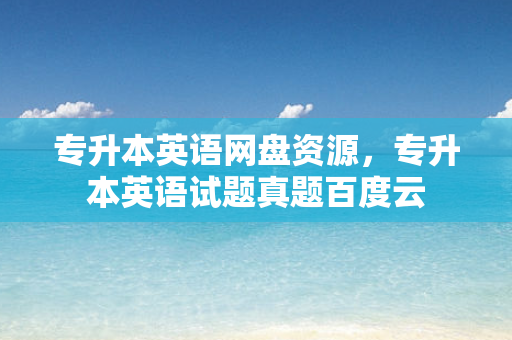专升本英语网盘资源，专升本英语试题真题百度云