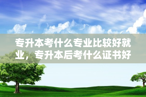 专升本考什么专业比较好就业，专升本后考什么证书好就业女生