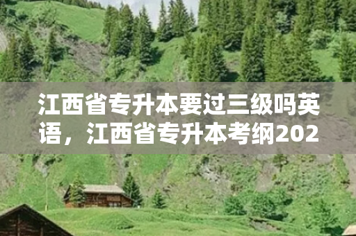 江西省专升本要过三级吗英语，江西省专升本考纲2024