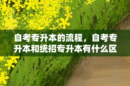 自考专升本的流程，自考专升本和统招专升本有什么区别