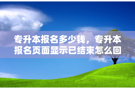 专升本报名多少钱，专升本报名页面显示已结束怎么回事
