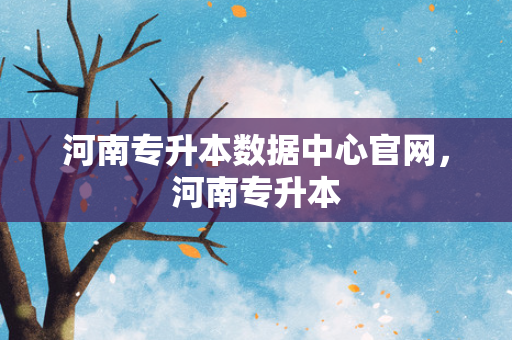 河南专升本数据中心官网，河南专升本