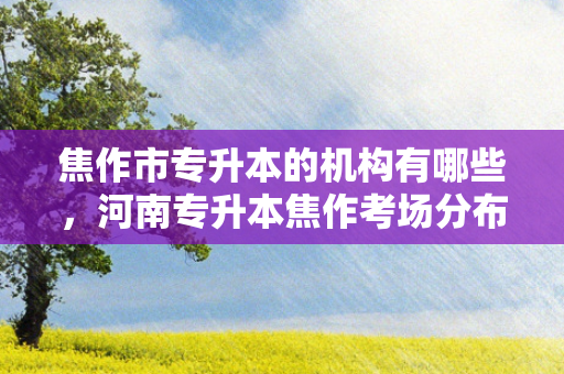 焦作市专升本的机构有哪些，河南专升本焦作考场分布