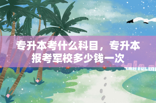 专升本考什么科目，专升本报考军校多少钱一次