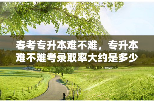 春考专升本难不难，专升本难不难考录取率大约是多少