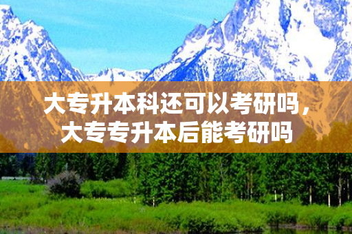 大专升本科还可以考研吗，大专专升本后能考研吗