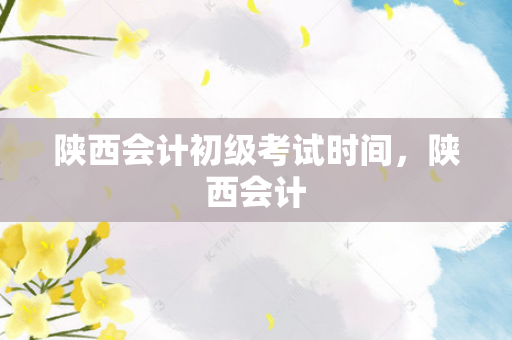 陕西会计初级考试时间，陕西会计