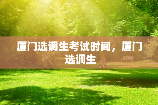 厦门选调生考试时间，厦门 选调生