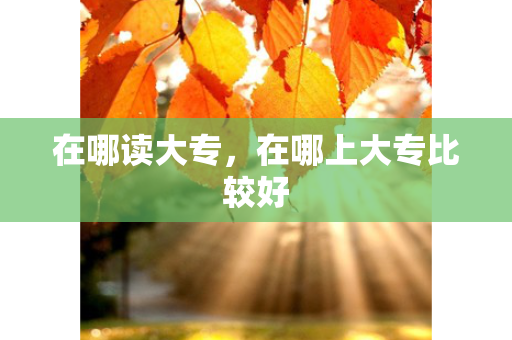 在哪读大专，在哪上大专比较好