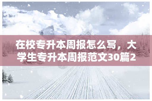 在校专升本周报怎么写，大学生专升本周报范文30篇200字