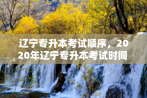 辽宁专升本考试顺序，2020年辽宁专升本考试时间 每科