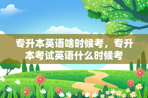 专升本英语啥时候考，专升本考试英语什么时候考