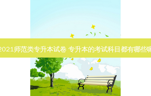 2021师范类专升本试卷 专升本的考试科目都有哪些呢