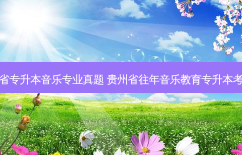 贵州省专升本音乐专业真题 贵州省往年音乐教育专升本考什么