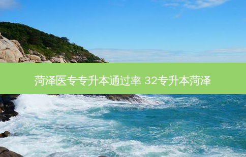 菏泽医专专升本通过率 32专升本菏泽