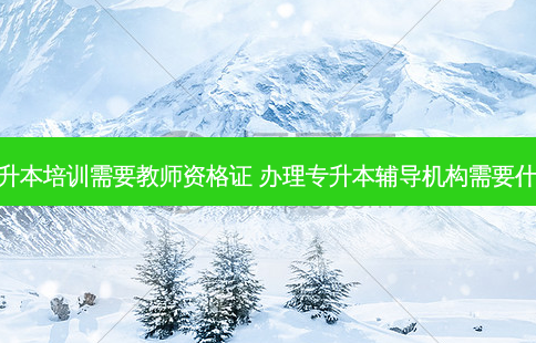 专升本培训需要教师资格证 办理专升本辅导机构需要什么