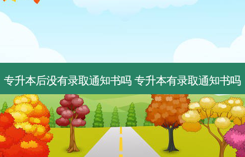 专升本后没有录取通知书吗 专升本有录取通知书吗