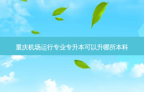 重庆机场运行专业专升本可以升哪所本科