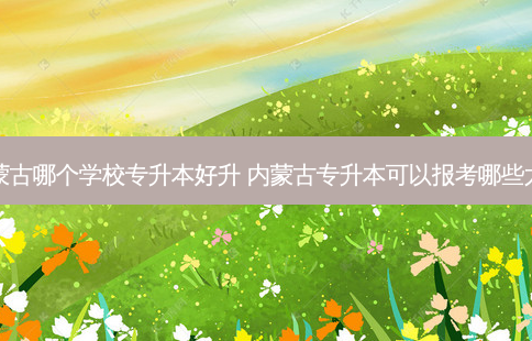 内蒙古哪个学校专升本好升 内蒙古专升本可以报考哪些大学